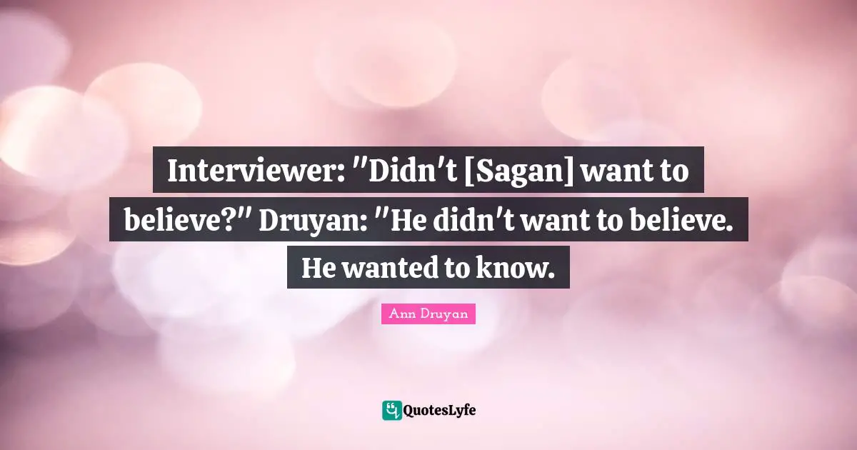 Interviewer: "Didn't [Sagan] want to believe?" Druyan: "He didn't want to believe. He wanted to know.