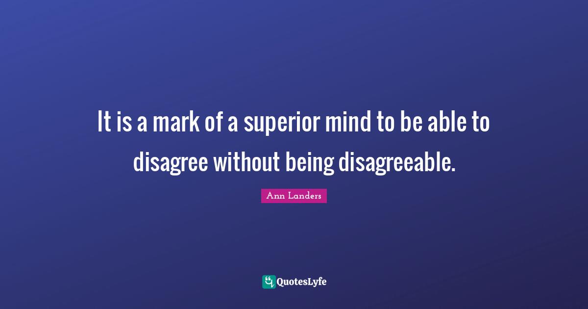 Disagreeable Quotes: "It is a mark of a superior mind to be able to disagree without being disagreeable."