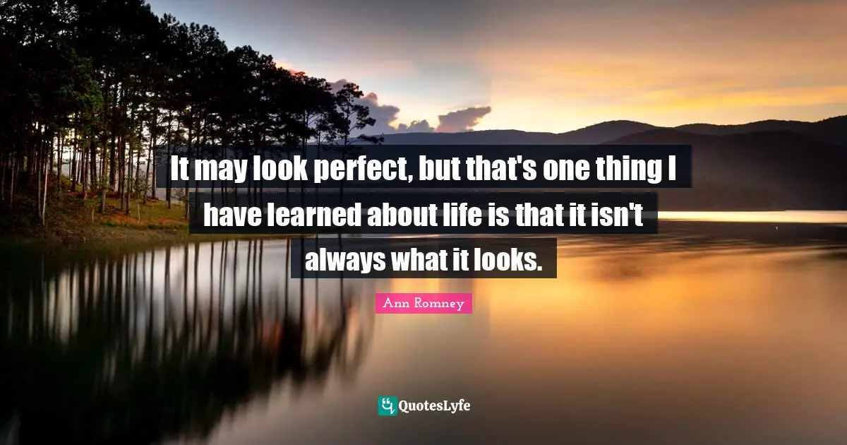 It may look perfect, but that's one thing I have learned about life is that it isn't always what it looks.