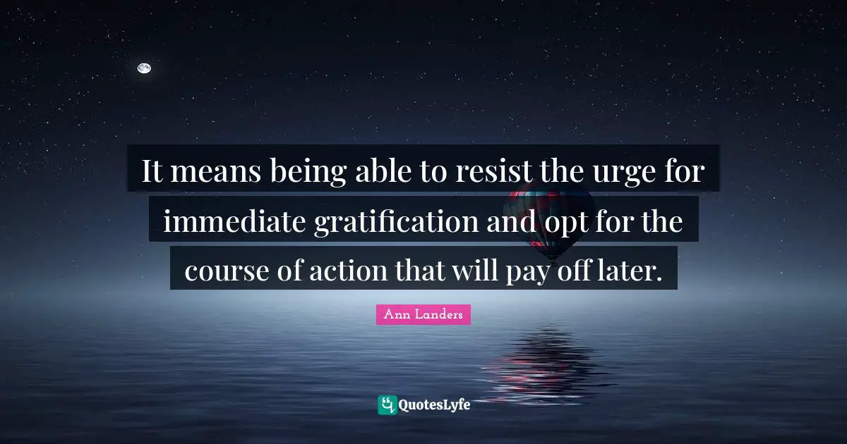 It means being able to resist the urge for immediate gratification and opt for the course of action that will pay off later.