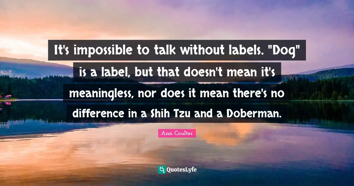 Ann Coulter Quotes: "It's impossible to talk without labels. "Dog" is a label, but that doesn't mean it's meaningless, nor does it mean there's no difference in a Shih Tzu and a Doberman."