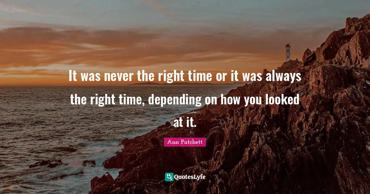 It was never the right time or it was always the right time, depending on how you looked at it.