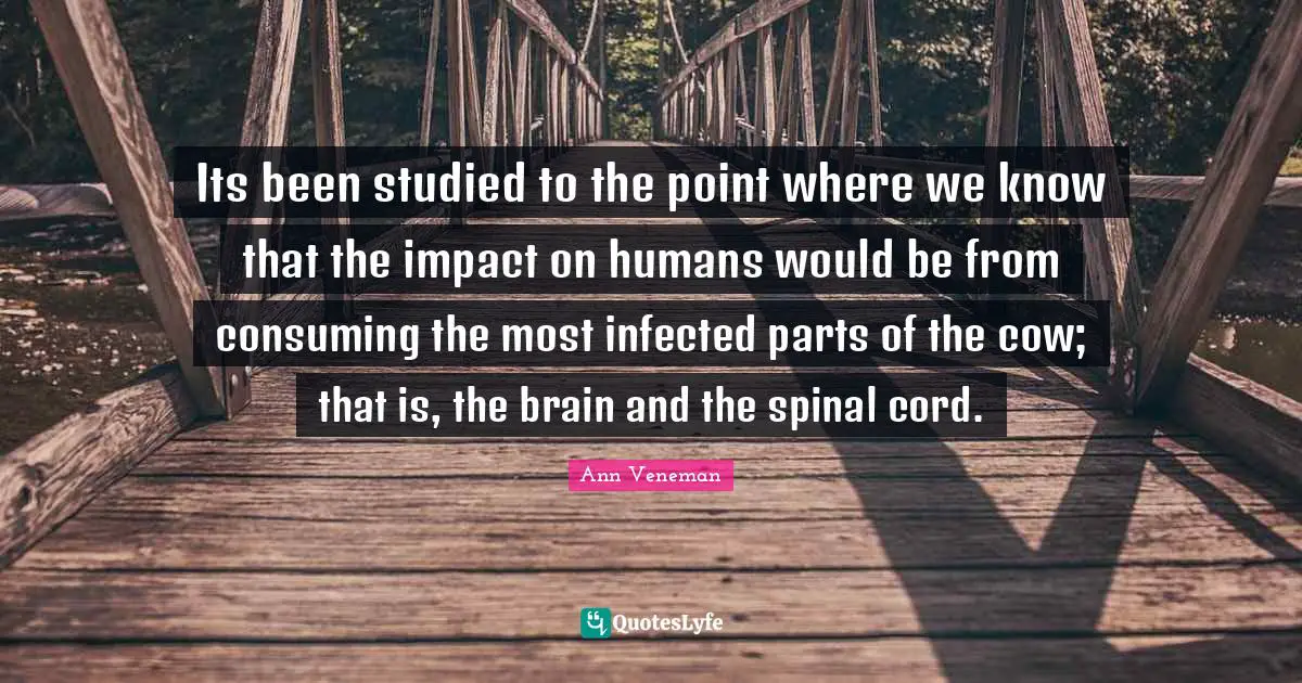 Its been studied to the point where we know that the impact on humans would be from consuming the most infected parts of the cow; that is, the brain and the spinal cord.