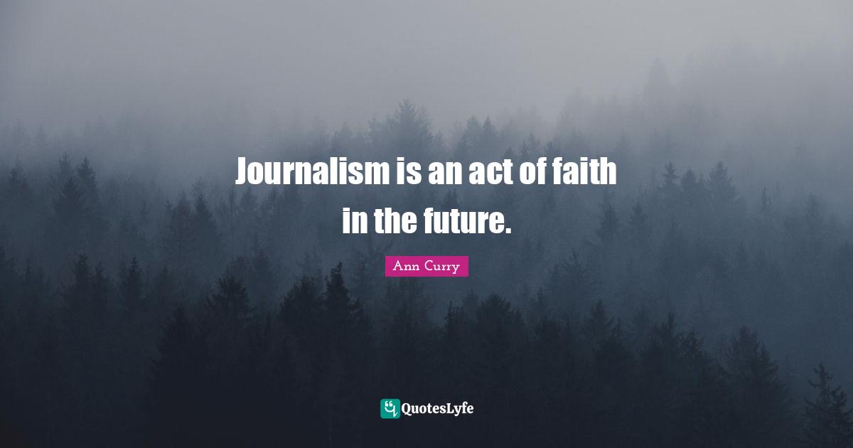 Journalism Quotes: "Journalism is an act of faith in the future."
