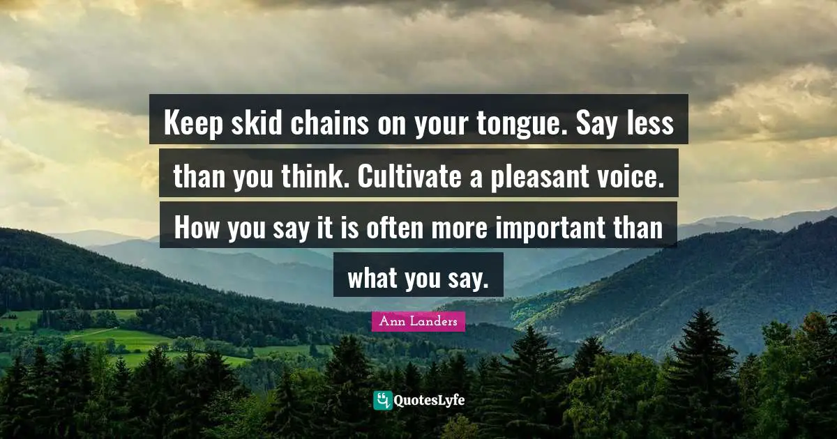 Keep skid chains on your tongue. Say less than you think. Cultivate a pleasant voice. How you say it is often more important than what you say.