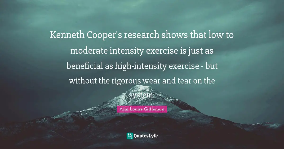 Kenneth Cooper's research shows that low to moderate intensity exercise is just as beneficial as high-intensity exercise - but without the rigorous wear and tear on the system.