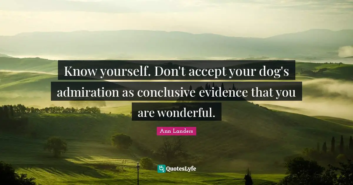 Admiration Quotes: "Know yourself. Don't accept your dog's admiration as conclusive evidence that you are wonderful."