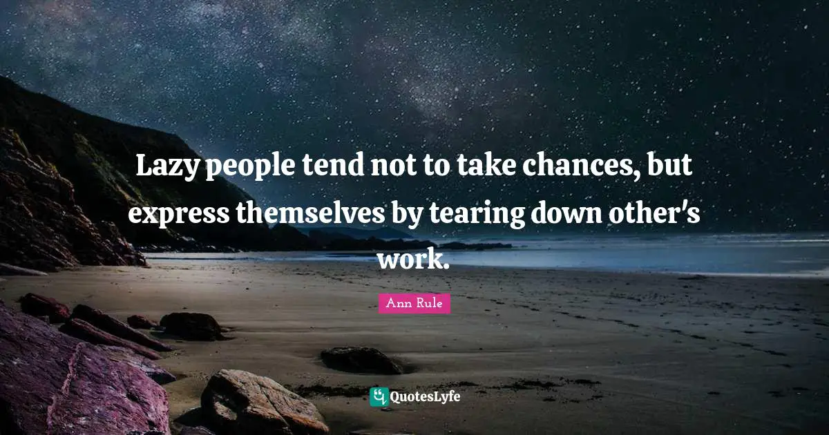 Lazy people tend not to take chances, but express themselves by tearing down other's work.