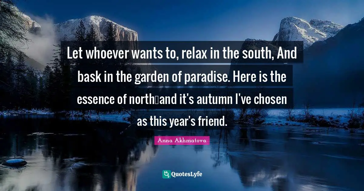 Anna Akhmatova Quotes: "Let whoever wants to, relax in the south, And bask in the garden of paradise. Here is the essence of northand it's autumn I've chosen as this year's friend."