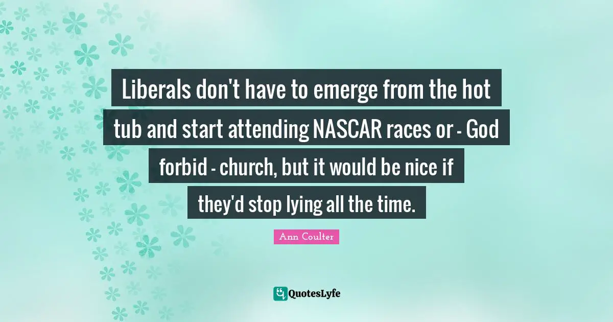 Nascar Quotes: "Liberals don't have to emerge from the hot tub and start attending NASCAR races or - God forbid - church, but it would be nice if they'd stop lying all the time."