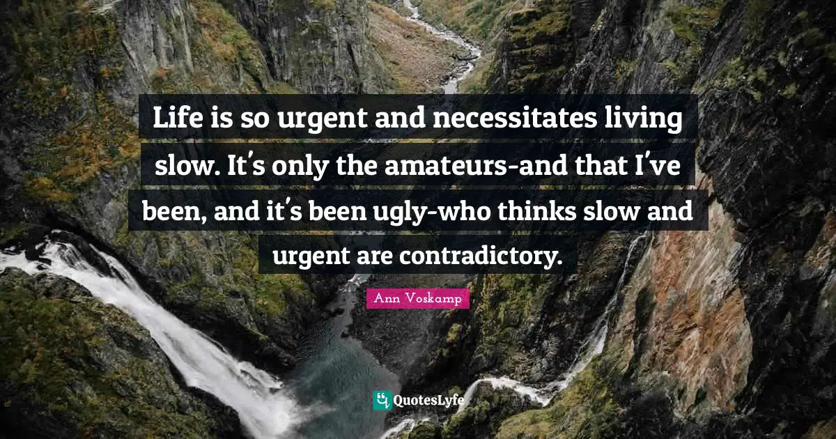 Life is so urgent and necessitates living slow. It's only the amateurs-and that I've been, and it's been ugly-who thinks slow and urgent are contradictory.