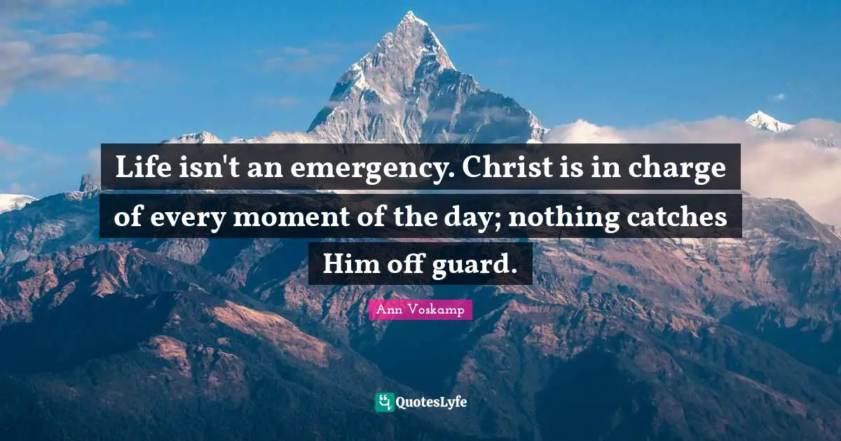 Life isn't an emergency. Christ is in charge of every moment of the day; nothing catches Him off guard.