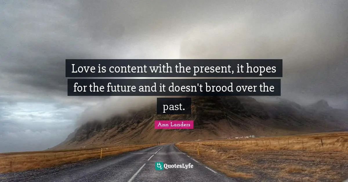 Love is content with the present, it hopes for the future and it doesn't brood over the past.