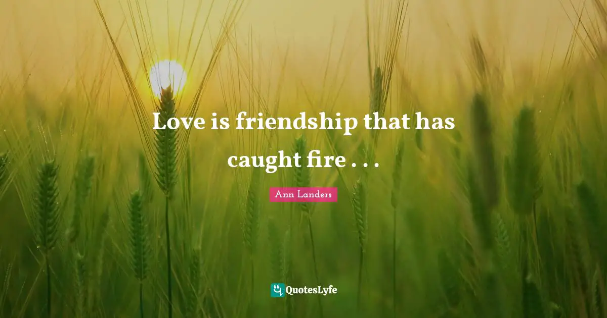 Love is friendship that has caught fire . . .