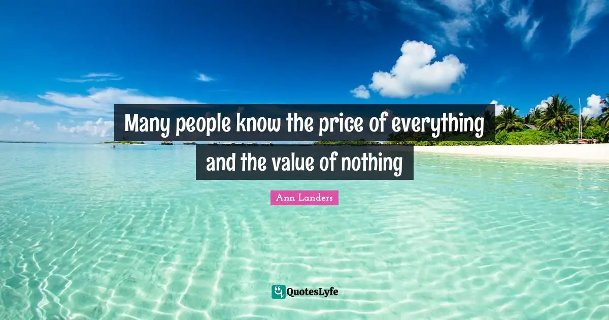 Many peo­ple know the price of every­thing and the value of noth­ing