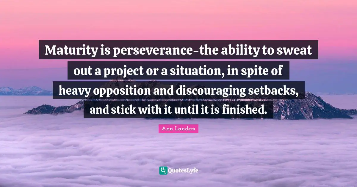 Maturity is perseverance-the ability to sweat out a project or a situation, in spite of heavy opposition and discouraging setbacks, and stick with it until it is finished.