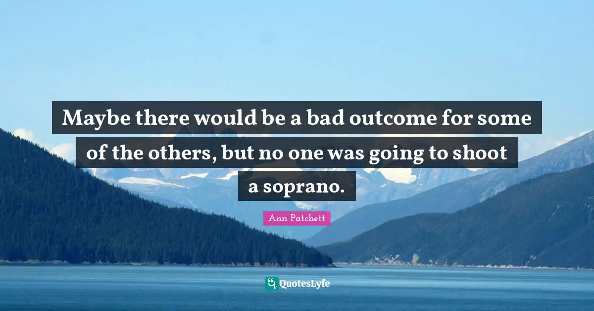 Maybe there would be a bad outcome for some of the others, but no one was going to shoot a soprano.