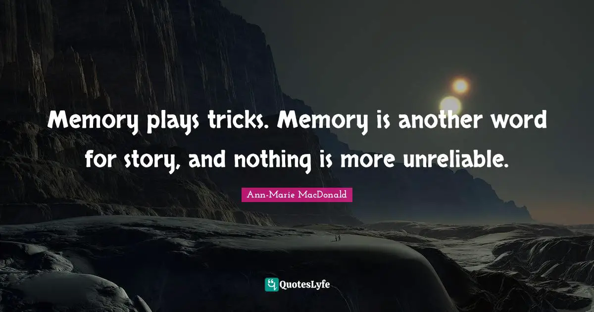 Unreliable Quotes: "Memory plays tricks. Memory is another word for story, and nothing is more unreliable."