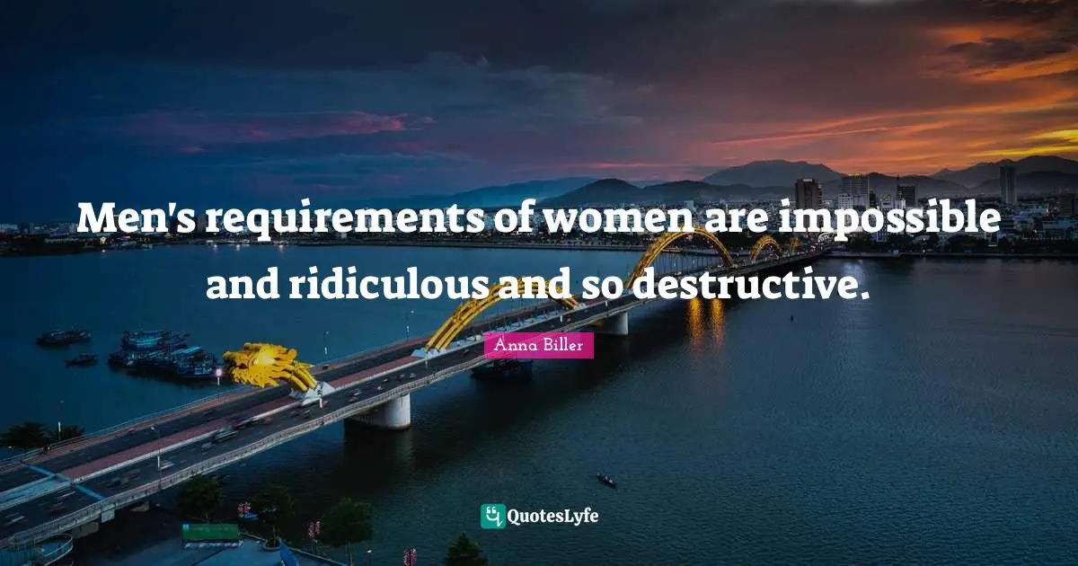 Men's requirements of women are impossible and ridiculous and so destructive.