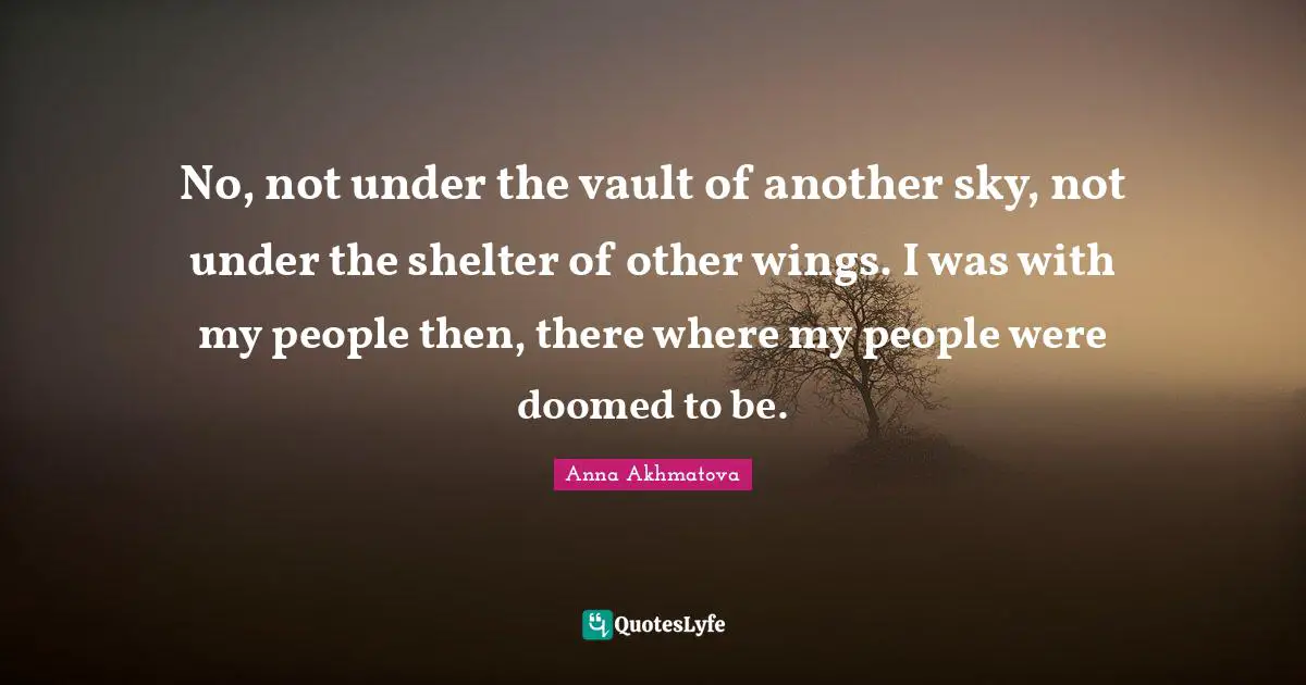 Anna Akhmatova Quotes: "No, not under the vault of another sky, not under the shelter of other wings. I was with my people then, there where my people were doomed to be."