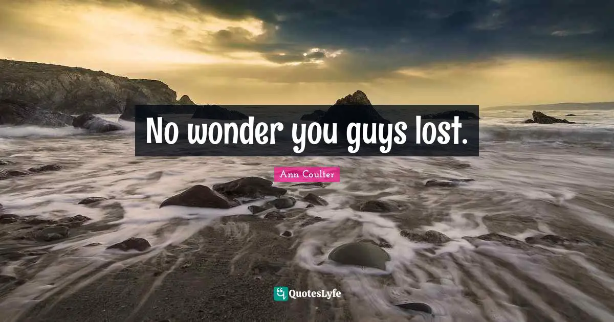 No wonder you guys lost.