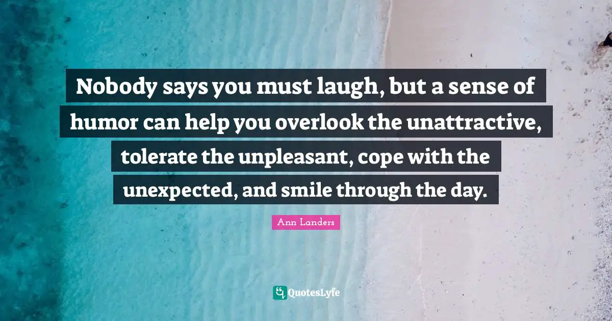 Unattractive Quotes: "Nobody says you must laugh, but a sense of humor can help you overlook the unattractive, tolerate the unpleasant, cope with the unexpected, and smile through the day."