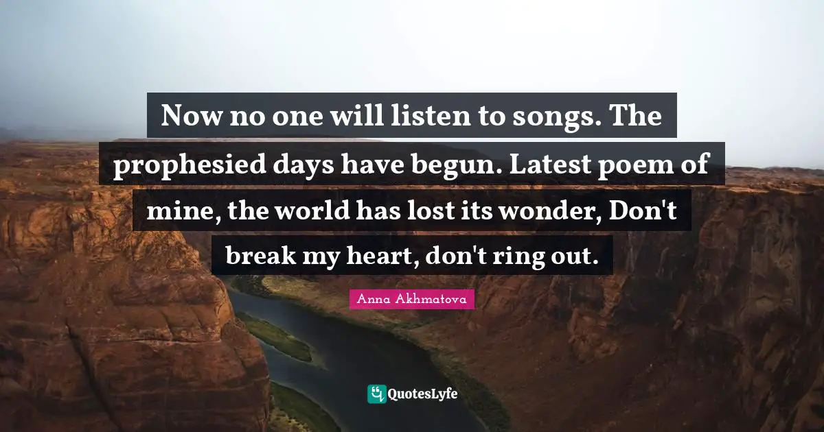 Anna Akhmatova Quotes: "Now no one will listen to songs. The prophesied days have begun. Latest poem of mine, the world has lost its wonder, Don't break my heart, don't ring out."