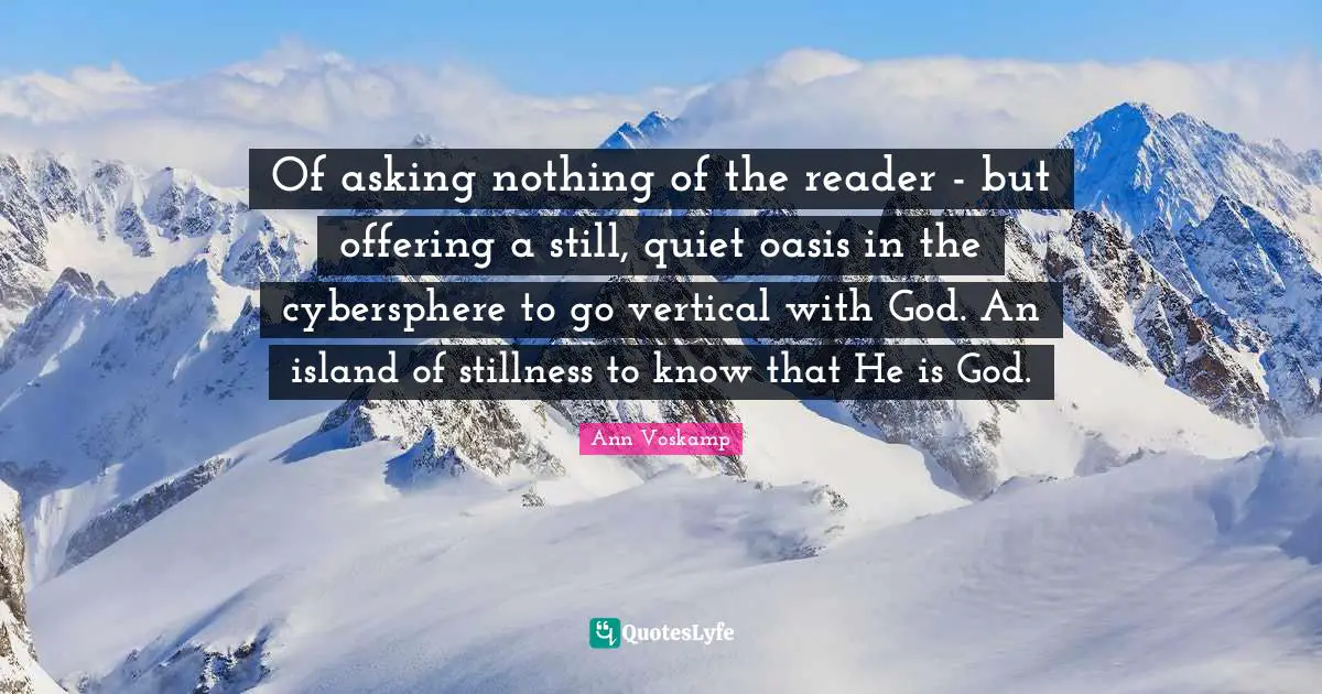 Of asking nothing of the reader - but offering a still, quiet oasis in the cybersphere to go vertical with God. An island of stillness to know that He is God.