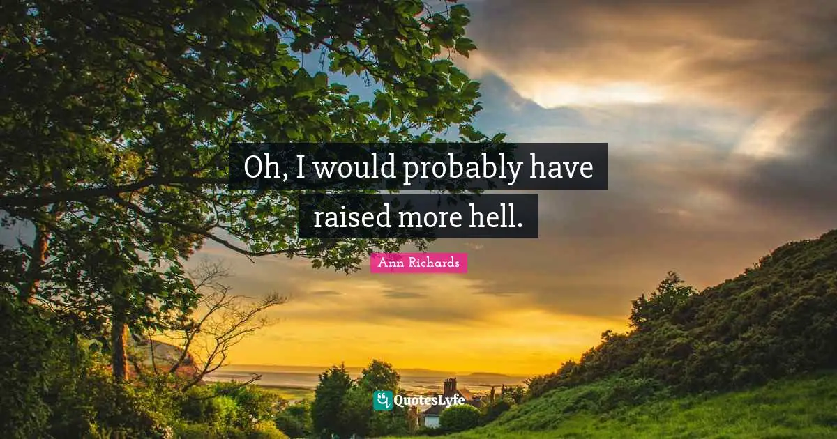 Oh, I would probably have raised more hell.