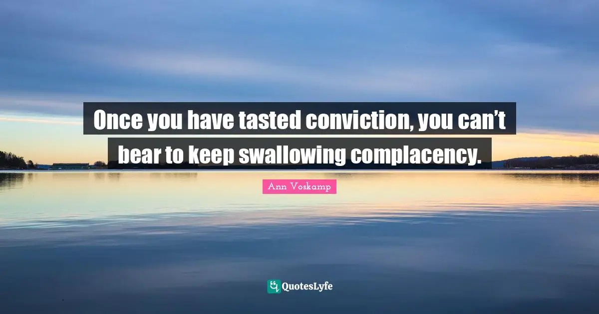 Once you have tasted conviction, you can’t bear to keep swallowing complacency.