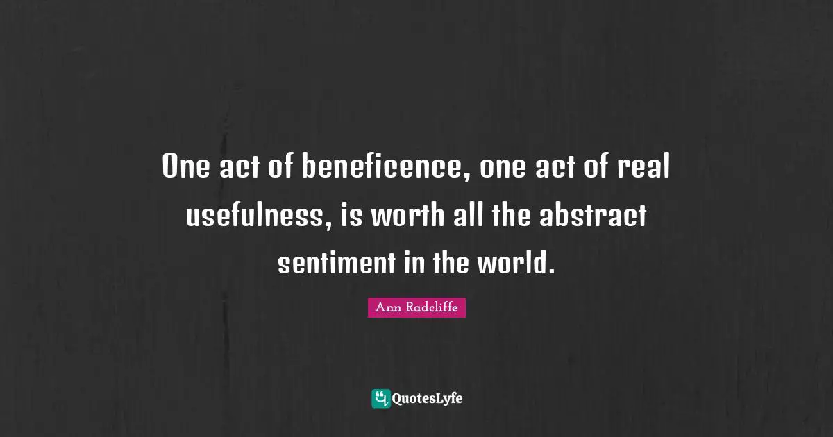 Usefulness Quotes: "One act of beneficence, one act of real usefulness, is worth all the abstract sentiment in the world."