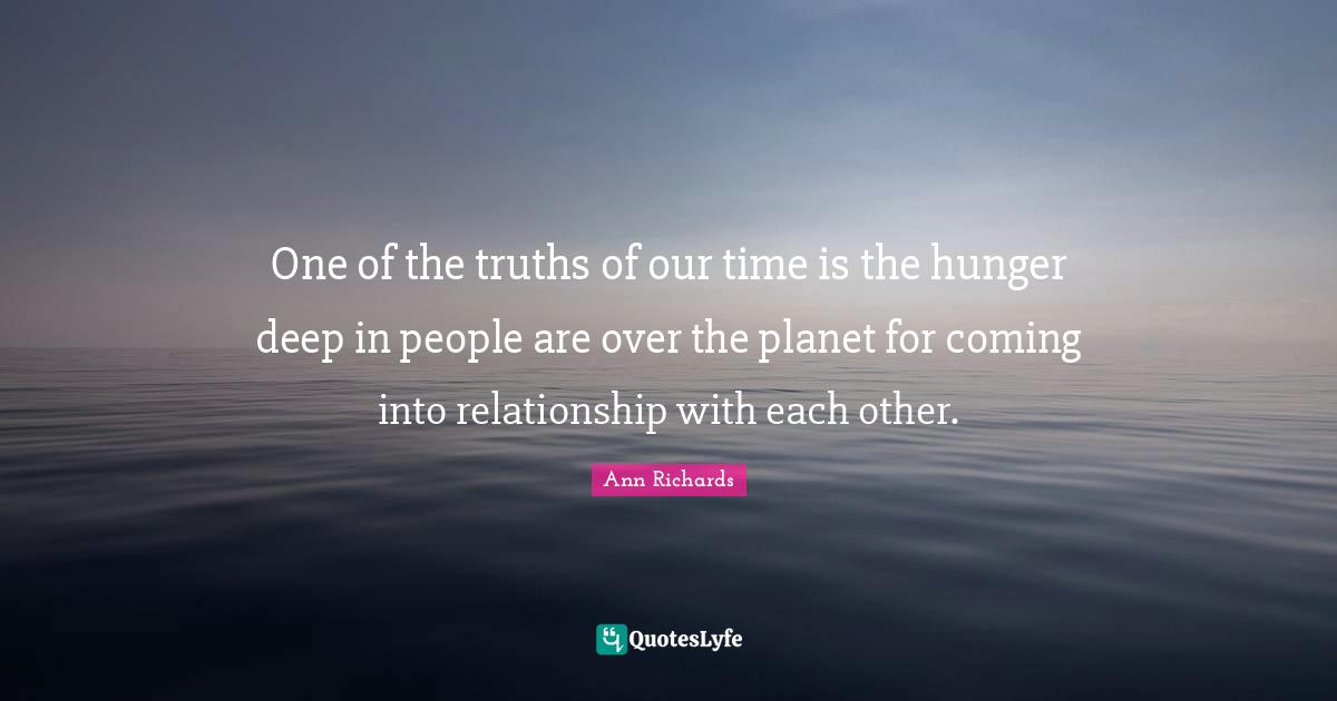 One of the truths of our time is the hunger deep in people are over the planet for coming into relationship with each other.