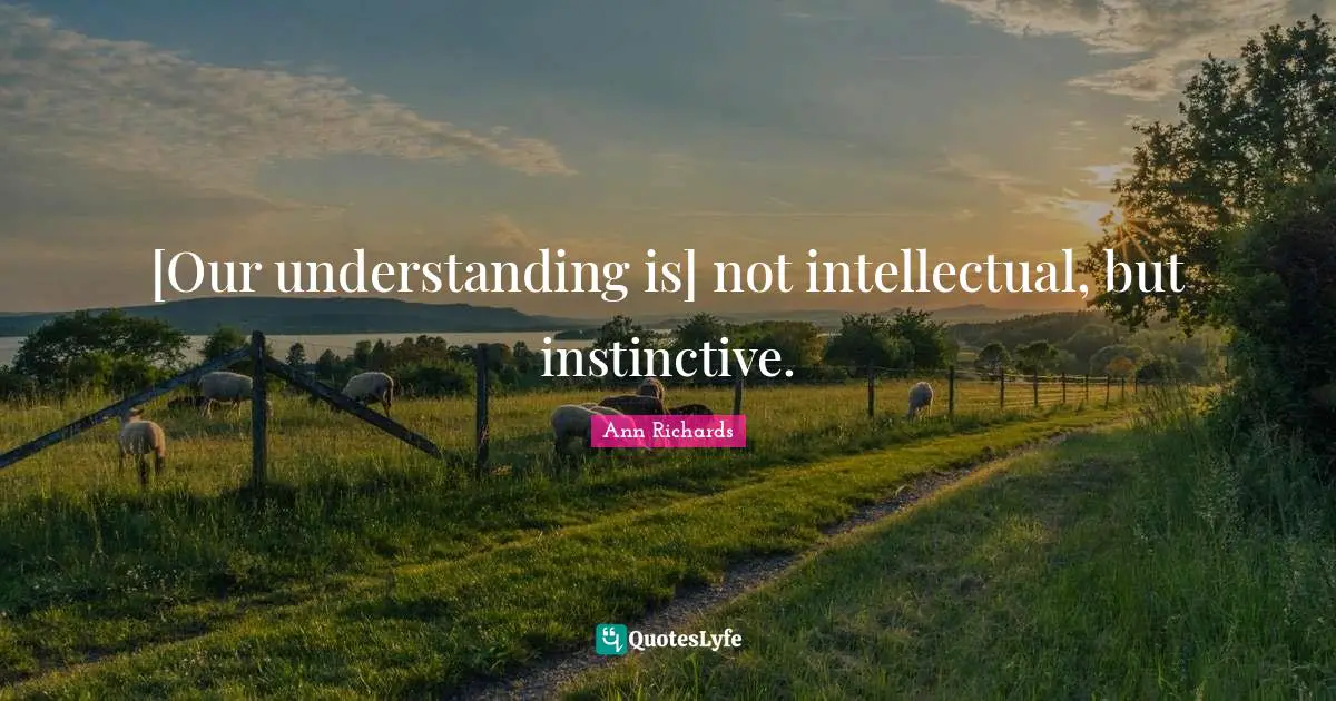 [Our understanding is] not intellectual, but instinctive.