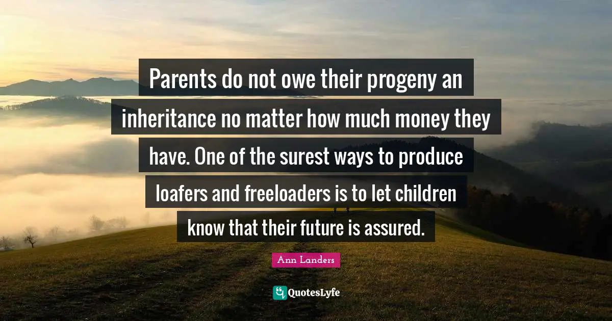 Parents do not owe their progeny an inheritance no matter how much money they have. One of the surest ways to produce loafers and freeloaders is to let children know that their future is assured.