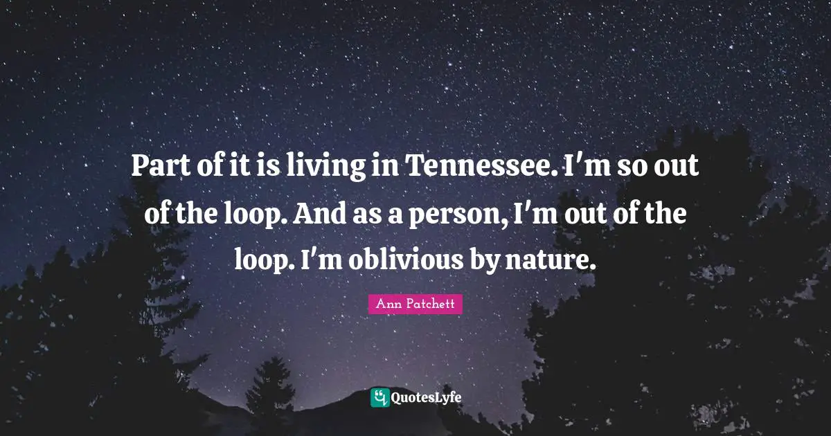 Part of it is living in Tennessee. I'm so out of the loop. And as a person, I'm out of the loop. I'm oblivious by nature.