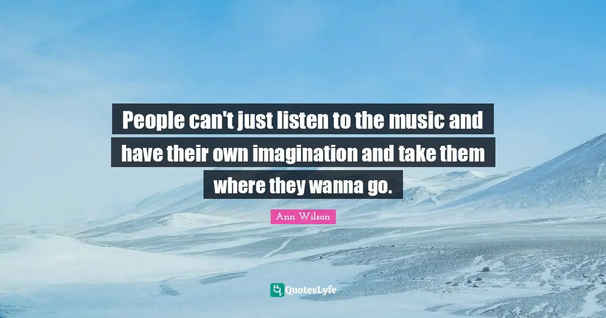 People can't just listen to the music and have their own imagination and take them where they wanna go.