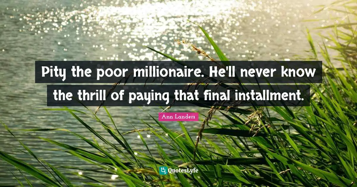 Pity the poor millionaire. He'll never know the thrill of paying that final installment.