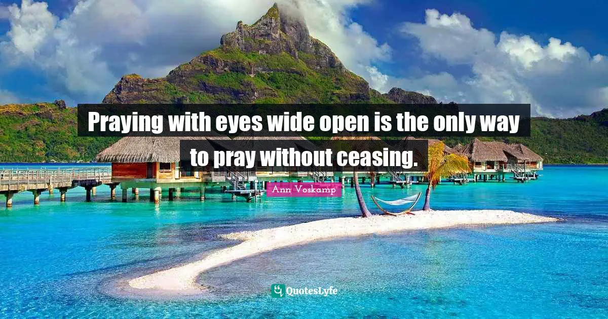 Praying with eyes wide open is the only way to pray without ceasing.