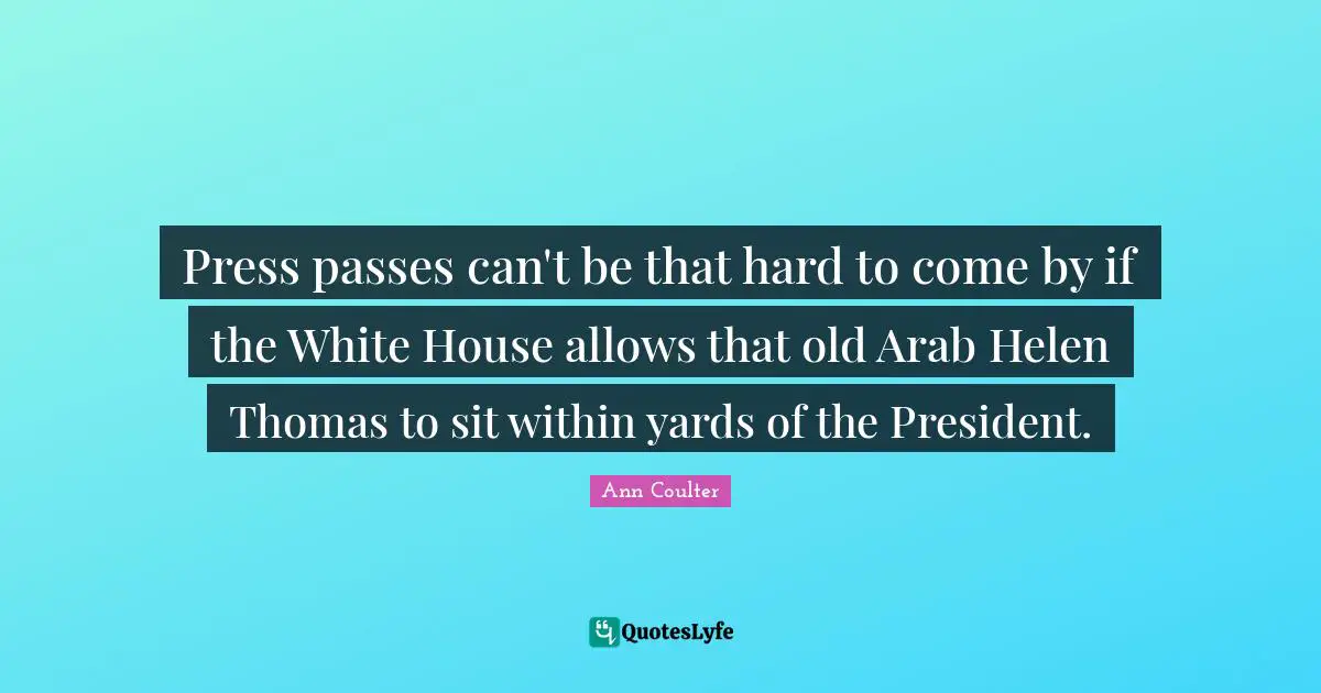 Ann Coulter Quotes: "Press passes can't be that hard to come by if the White House allows that old Arab Helen Thomas to sit within yards of the President."
