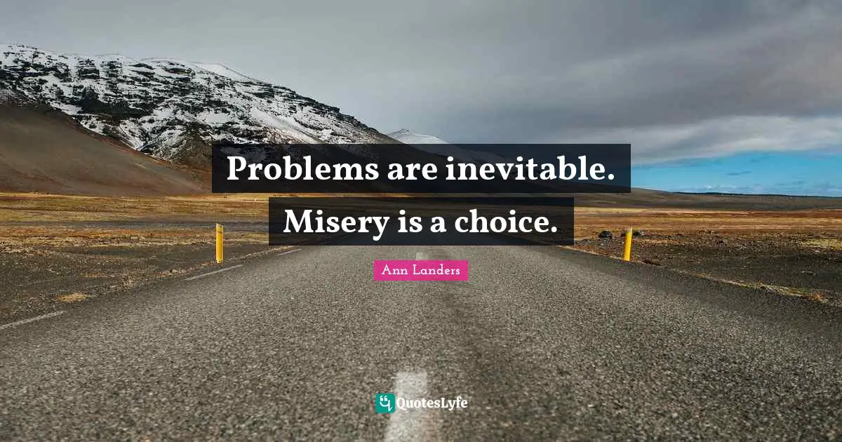 Problems are inevitable. Misery is a choice.