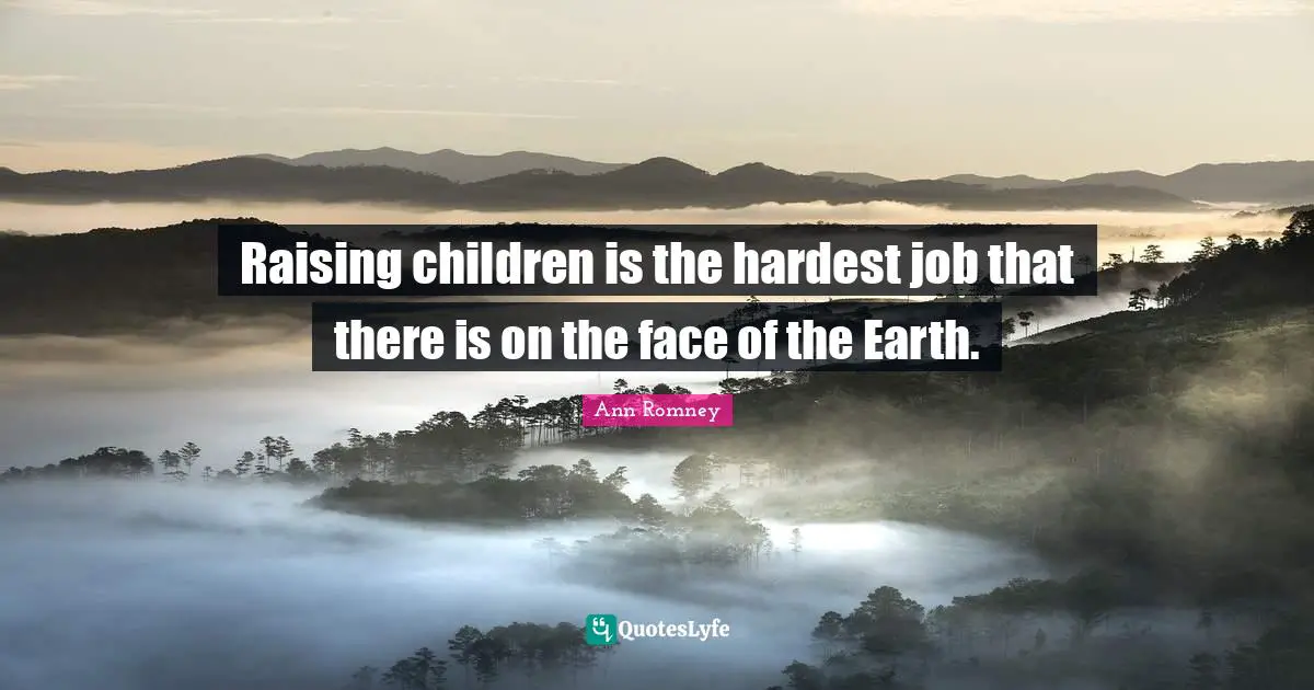 Raising children is the hardest job that there is on the face of the Earth.