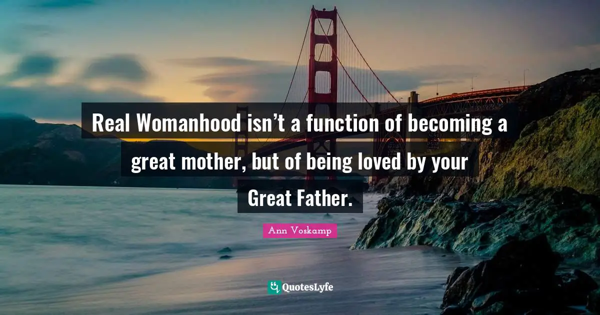 To Be Loved Quotes: "Real Womanhood isn’t a function of becoming a great mother, but of being loved by your Great Father."
