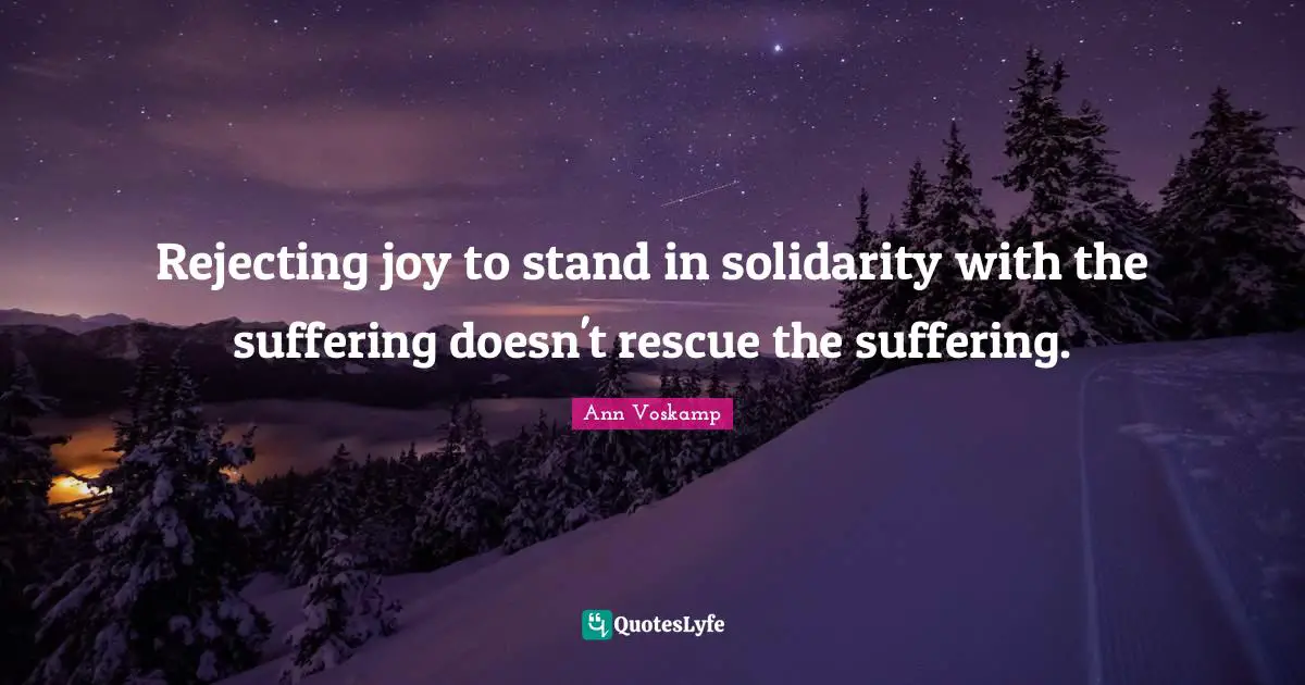 Rejecting joy to stand in solidarity with the suffering doesn't rescue the suffering.