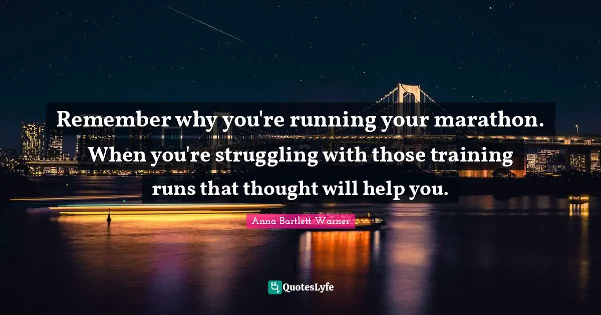 Remember why you're running your marathon. When you're struggling with those training runs that thought will help you.
