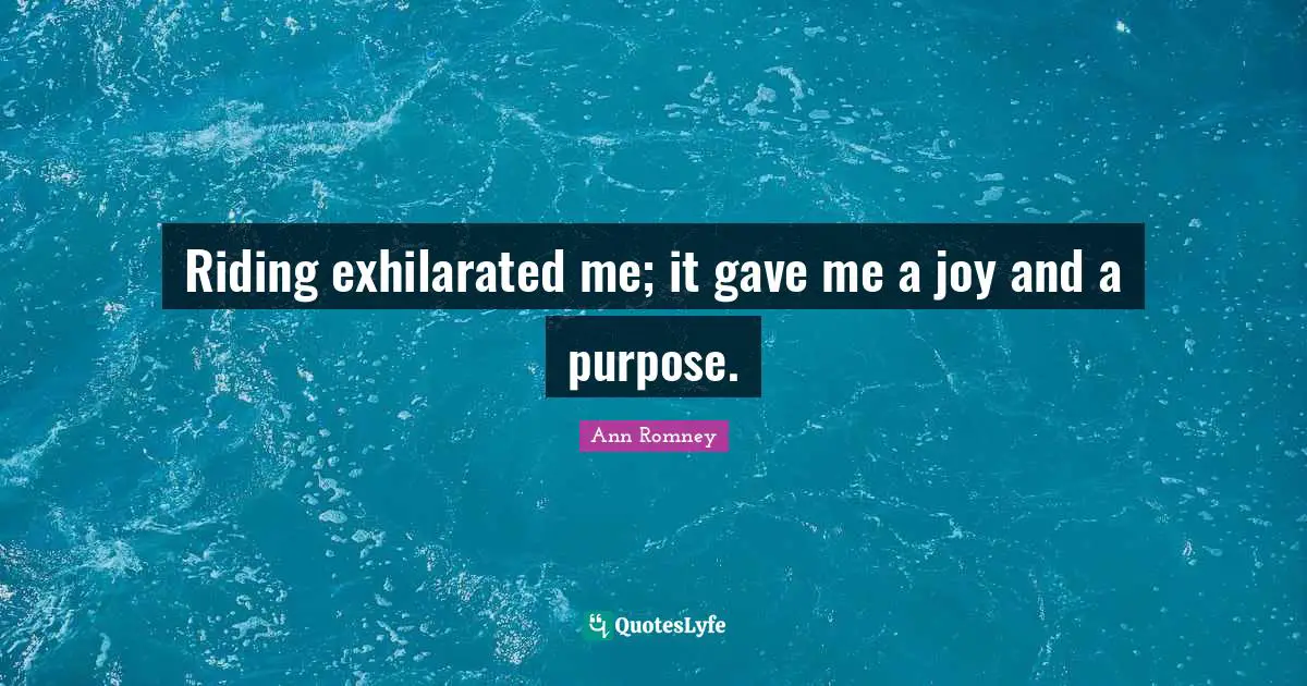 Riding exhilarated me; it gave me a joy and a purpose.