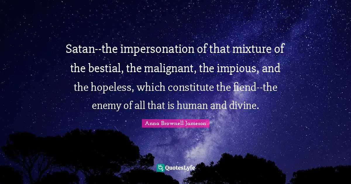 Satan--the impersonation of that mixture of the bestial, the malignant, the impious, and the hopeless, which constitute the fiend--the enemy of all that is human and divine.