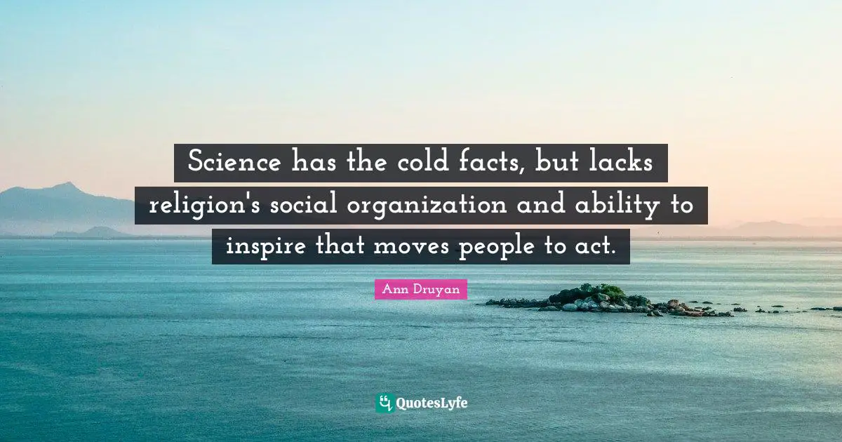 Science has the cold facts, but lacks religion's social organization and ability to inspire that moves people to act.