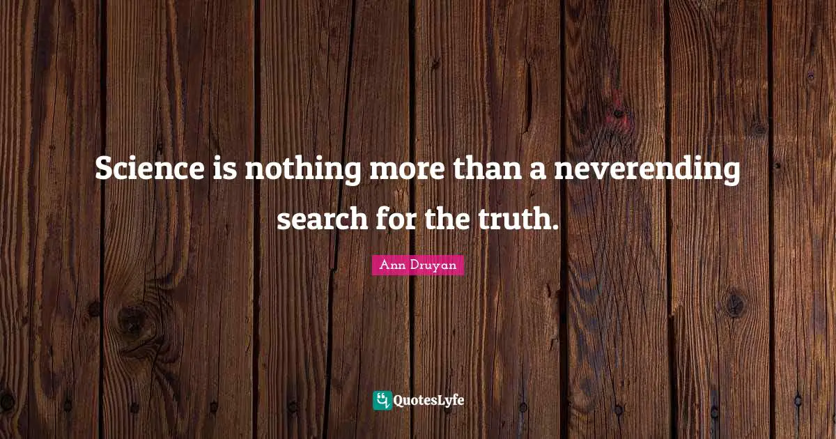 Science is nothing more than a neverending search for the truth.