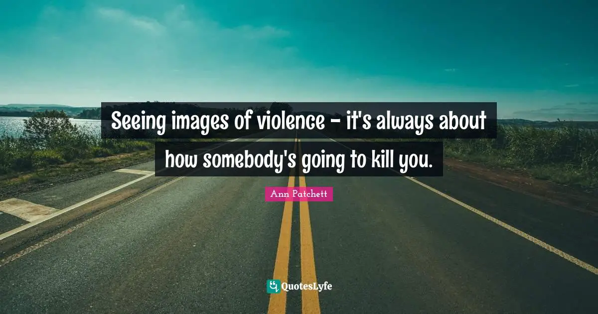Seeing images of violence - it's always about how somebody's going to kill you.