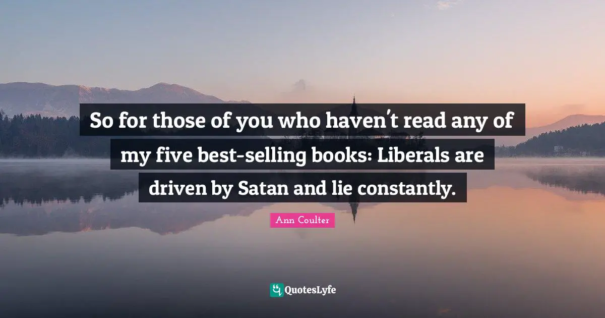 So for those of you who haven't read any of my five best-selling books: Liberals are driven by Satan and lie constantly.